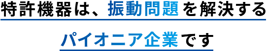 特許機器は、振動問題を解決するパイオニア企業です